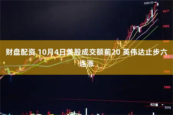 财盘配资 10月4日美股成交额前20 英伟达止步六连涨