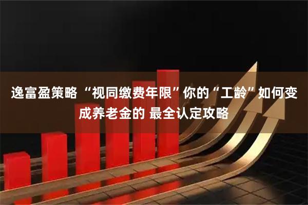 逸富盈策略 “视同缴费年限”你的“工龄”如何变成养老金的 最全认定攻略