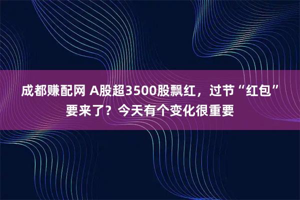 成都赚配网 A股超3500股飘红，过节“红包”要来了？今天有个变化很重要