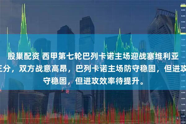股巢配资 西甲第七轮巴列卡诺主场迎战塞维利亚，争夺关键三分，双方战意高昂，巴列卡诺主场防守稳固，但进攻效率待提升。