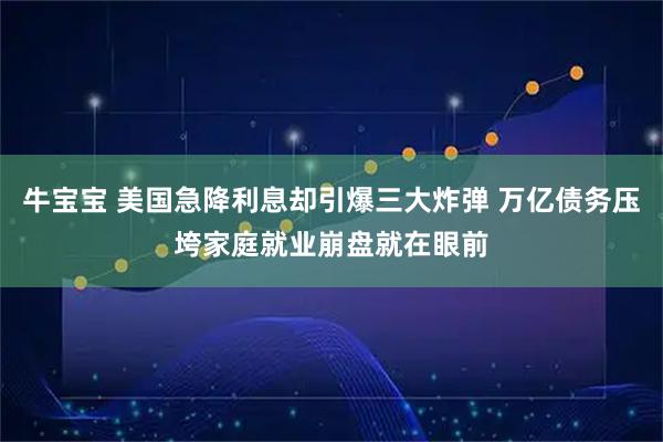牛宝宝 美国急降利息却引爆三大炸弹 万亿债务压垮家庭就业崩盘就在眼前