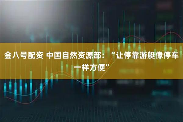 金八号配资 中国自然资源部：“让停靠游艇像停车一样方便”
