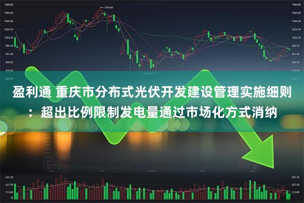 盈利通 重庆市分布式光伏开发建设管理实施细则：超出比例限制发电量通过市场化方式消纳