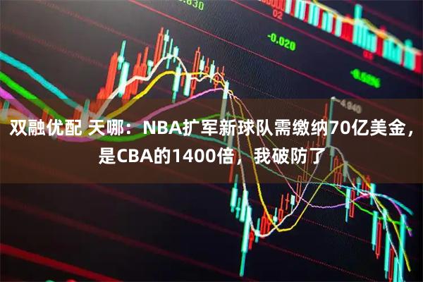 双融优配 天哪：NBA扩军新球队需缴纳70亿美金，是CBA的1400倍，我破防了