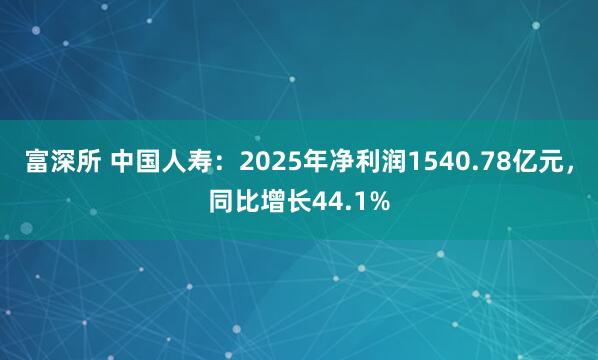 富深所 中国人寿：2025年净利润1540.78亿元，同比增长44.1%